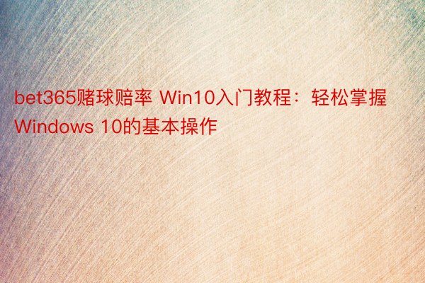 bet365赌球赔率 Win10入门教程：轻松掌握Windows 10的基本操作